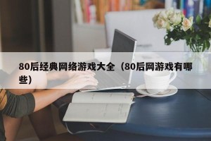 80后经典网络游戏大全（80后网游戏有哪些）