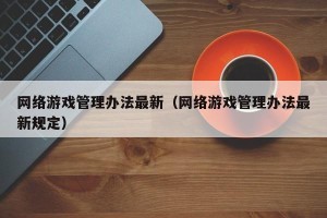 网络游戏管理办法最新（网络游戏管理办法最新规定）