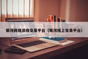 银河网络游戏交易平台（银河线上交易平台）