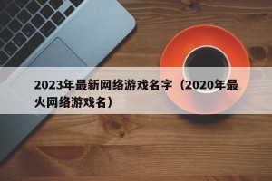 2023年最新网络游戏名字（2020年最火网络游戏名）