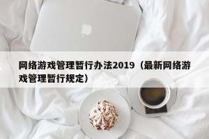 网络游戏管理暂行办法2019（最新网络游戏管理暂行规定）