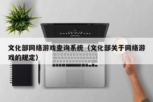 文化部网络游戏查询系统（文化部关于网络游戏的规定）