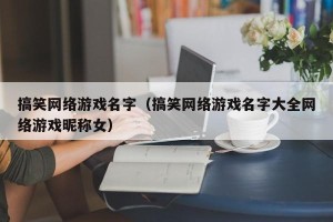 搞笑网络游戏名字（搞笑网络游戏名字大全网络游戏昵称女）