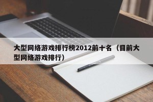大型网络游戏排行榜2012前十名（目前大型网络游戏排行）