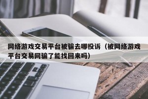 网络游戏交易平台被骗去哪投诉（被网络游戏平台交易网骗了能找回来吗）