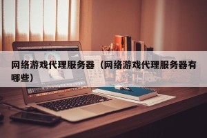 网络游戏代理服务器（网络游戏代理服务器有哪些）