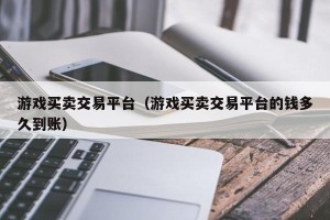 游戏买卖交易平台（游戏买卖交易平台的钱多久到账）