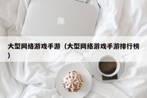 大型网络游戏手游（大型网络游戏手游排行榜）