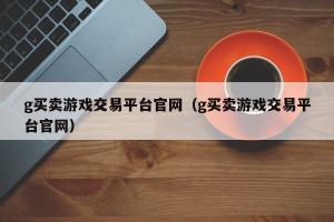 g买卖游戏交易平台官网（g买卖游戏交易平台官网）
