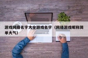 游戏网络名字大全游戏名字（网络游戏昵称简单大气）