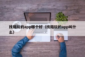 找陪玩的app哪个好（找陪玩的app叫什么）