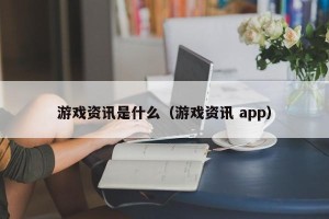 游戏资讯是什么（游戏资讯 app）