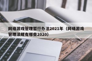 网络游戏管理暂行办法2021年（网络游戏管理法规有哪些2020）