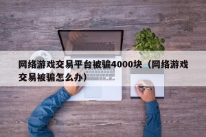 网络游戏交易平台被骗4000块（网络游戏交易被骗怎么办）