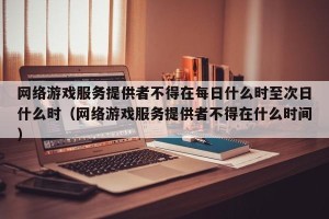网络游戏服务提供者不得在每日什么时至次日什么时（网络游戏服务提供者不得在什么时间）