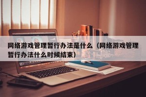 网络游戏管理暂行办法是什么（网络游戏管理暂行办法什么时候结束）
