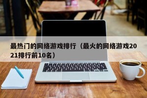 最热门的网络游戏排行（最火的网络游戏2021排行前10名）
