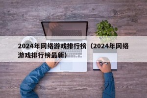 2024年网络游戏排行榜（2024年网络游戏排行榜最新）