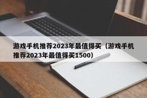 游戏手机推荐2023年最值得买（游戏手机推荐2023年最值得买1500）