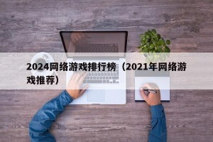 2024网络游戏排行榜（2021年网络游戏推荐）