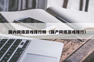 国内网络游戏排行榜（国产网络游戏排行）