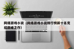 网络游戏小说（网络游戏小说排行榜前十名完结巅峰之作）