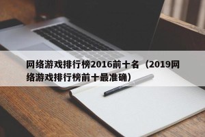 网络游戏排行榜2016前十名（2019网络游戏排行榜前十最准确）