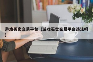 游戏买卖交易平台（游戏买卖交易平台违法吗）