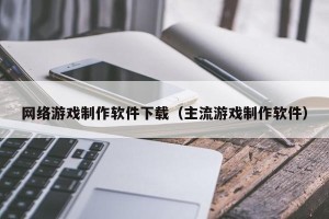 网络游戏制作软件下载（主流游戏制作软件）