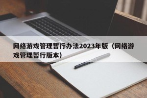 网络游戏管理暂行办法2023年版（网络游戏管理暂行版本）