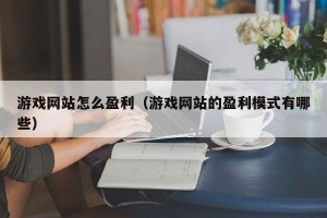 游戏网站怎么盈利（游戏网站的盈利模式有哪些）