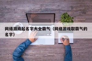 网络游戏起名字大全霸气（网络游戏取霸气的名字）