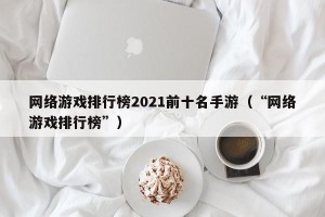 网络游戏排行榜2021前十名手游（“网络游戏排行榜”）