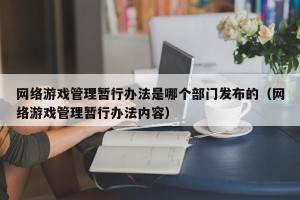 网络游戏管理暂行办法是哪个部门发布的（网络游戏管理暂行办法内容）