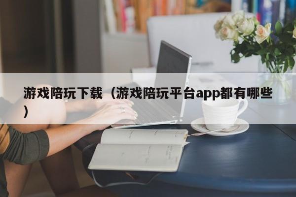 游戏陪玩下载(游戏陪玩平台app都有哪些)