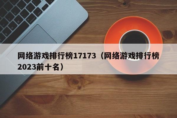 网络游戏排行榜17173(网络游戏排行榜2023前十名)