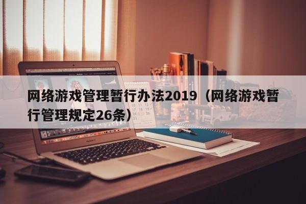 网络游戏管理暂行办法2019(网络游戏暂行管理规定26条)