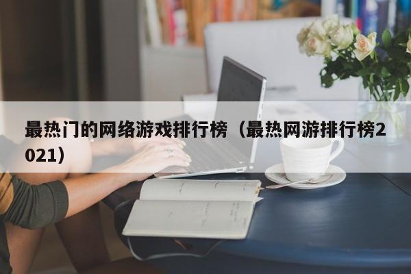 最热门的网络游戏排行榜(最热网游排行榜2021)