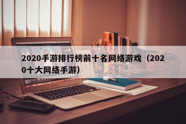 2020手游排行榜前十名网络游戏(2020十大网络手游)