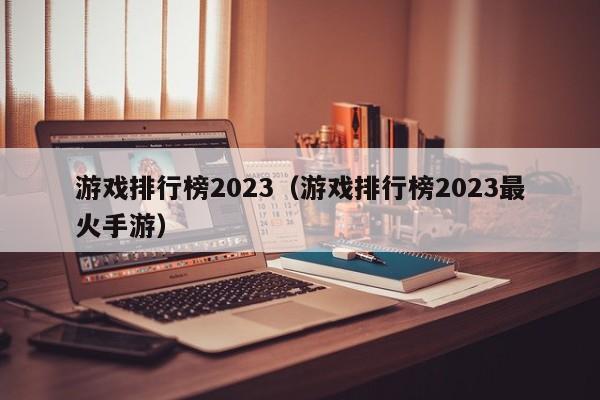 游戏排行榜2023(游戏排行榜2023最火手游)