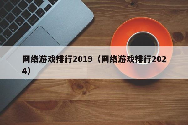 网络游戏排行2019(网络游戏排行2024)