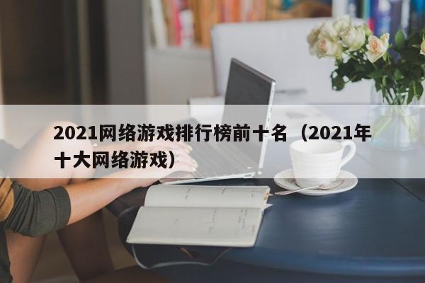 2021网络游戏排行榜前十名(2021年十大网络游戏)