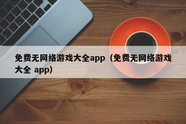 免费无网络游戏大全app(免费无网络游戏大全 app)