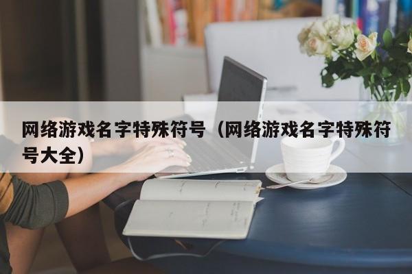 网络游戏名字特殊符号(网络游戏名字特殊符号大全)