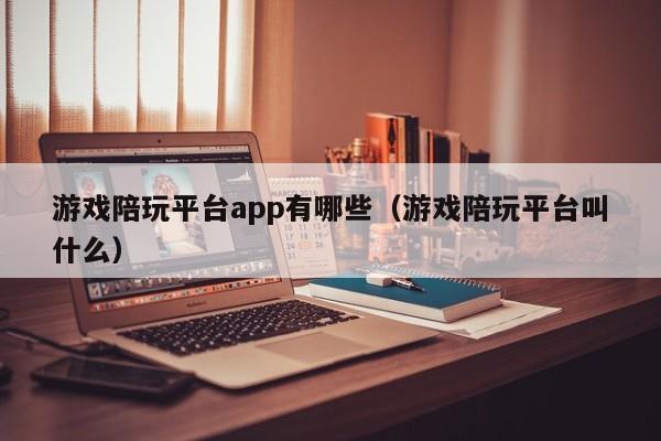游戏陪玩平台app有哪些(游戏陪玩平台叫什么)