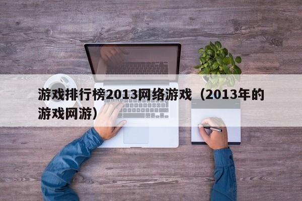游戏排行榜2013网络游戏(2013年的游戏网游)