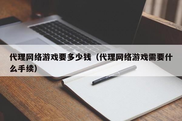代理网络游戏要多少钱(代理网络游戏需要什么手续)