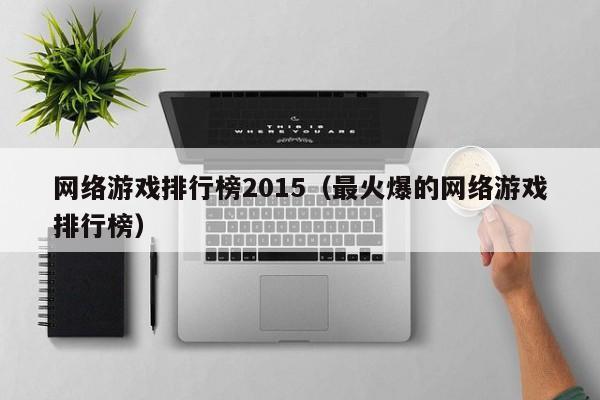 网络游戏排行榜2015(最火爆的网络游戏排行榜)