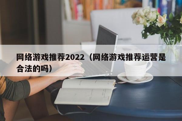 网络游戏推荐2022(网络游戏推荐运营是合法的吗)