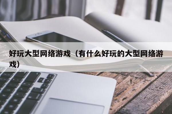 好玩大型网络游戏(有什么好玩的大型网络游戏)